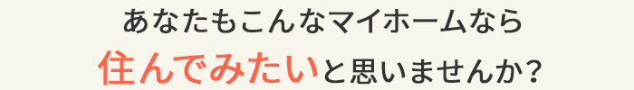 あなたもこんなマイホームなら住んでみたいと思いませんか？