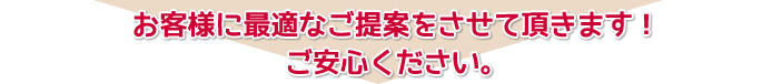 お客様に最適なご提案をさせて頂きます！