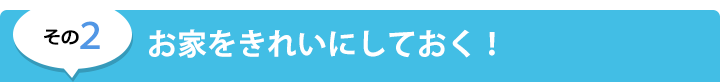 その２　お家をきれいにしておく！