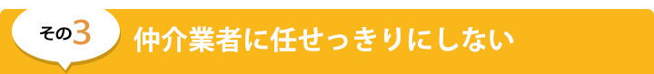 その３　仲介業者に任せっきりにしない！