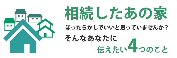 相続したあの家ほったらかしでいいと思っていませんか？そんなあなたに伝えたいこと