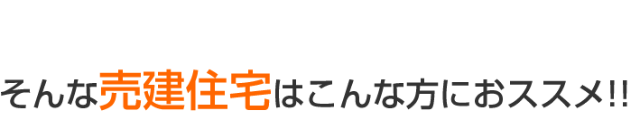 そんな売建住宅はこんな方におすすめ